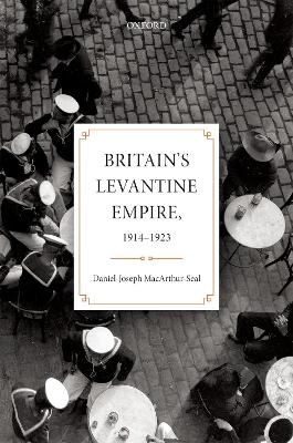 Britain's Levantine Empire, 1914-1923 - Daniel-Joseph Macarthur-Seal