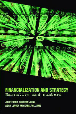 Financialization and Strategy -  Julie Froud,  Sukhdev Johal,  Adam Leaver,  Karel Williams