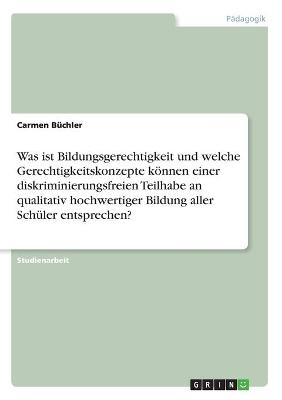 Was ist Bildungsgerechtigkeit und welche Gerechtigkeitskonzepte kÃ¶nnen einer diskriminierungsfreien Teilhabe an qualitativ hochwertiger Bildung aller SchÃ¼ler entsprechen? - Carmen BÃ¼chler