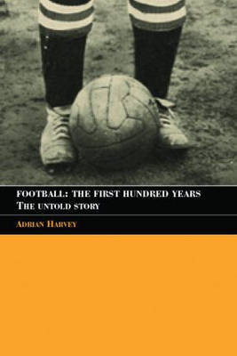 Football: The First Hundred Years -  Adrian Harvey