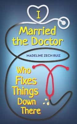 I Married The Doctor Who Fixes Things Down There - Madeline Zech Ruiz