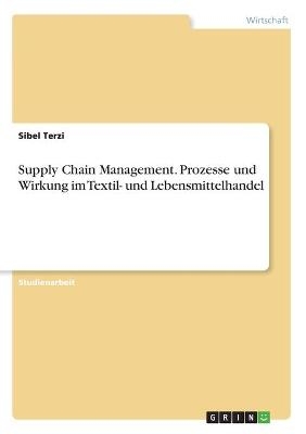 Supply Chain Management. Prozesse und Wirkung im Textil- und Lebensmittelhandel - Sibel Terzi