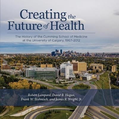 Creating the Future of Health - Robert Lampard, David B. Hogan, Frank W. Stahnisch, James R. Wright Jr.