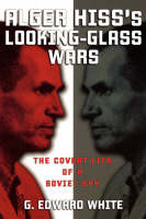 Alger Hiss's Looking-Glass Wars -  G. Edward White