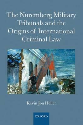 Nuremberg Military Tribunals and the Origins of International Criminal Law -  Kevin Jon Heller