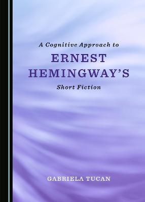 A Cognitive Approach to Ernest Hemingway's Short Fiction - Gabriela Tucan