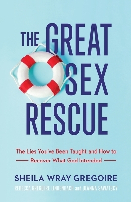 The Great Sex Rescue – The Lies You`ve Been Taught and How to Recover What God Intended - Sheila Wray Gregoire, Rebecca Gregoire Linden, Joanna Sawatsky