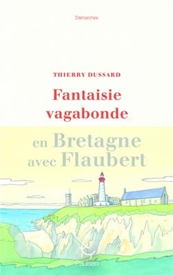 Fantaisie vagabonde : en Bretagne avec Flaubert - Thierry Dussard