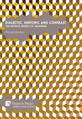 Dialectic, Rhetoric and Contrast: The Infinite Middle of Meaning - Richard Boulton