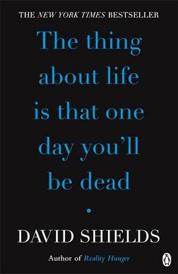 Thing About Life Is That One Day You'll Be Dead -  David Shields