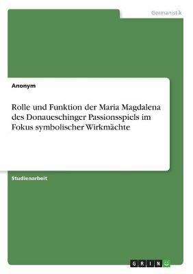 Rolle und Funktion der Maria Magdalena des Donaueschinger Passionsspiels im Fokus symbolischer WirkmÃ¤chte -  Anonymous