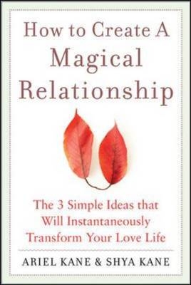 How to Create a Magical Relationship: The 3 Simple Ideas that Will Instantaneously Transform Your Love Life -  Ariel Kane,  Ariel and Shya Kane,  Shya Kane