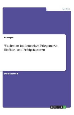 Wachstum im deutschen Pflegemarkt. Einfluss- und Erfolgsfaktoren -  Anonym