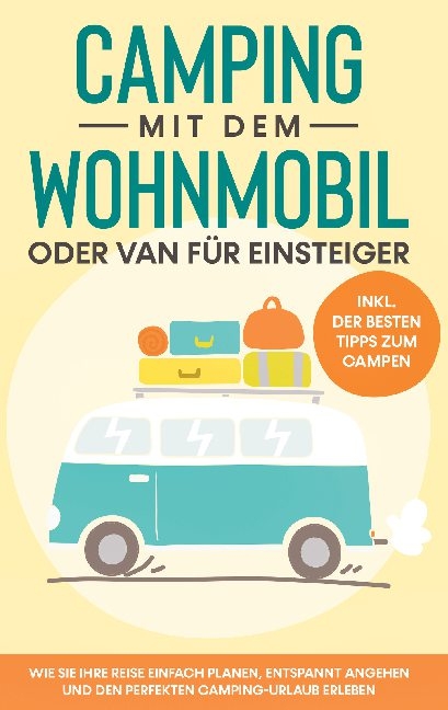 Camping mit dem Wohnmobil oder Van für Einsteiger: Wie Sie Ihre Reise einfach planen, entspannt angehen und den perfekten Camping-Urlaub erleben - inkl. der besten Tipps zum Campen - Martin Meiners