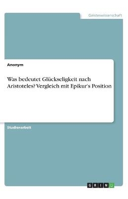 Was bedeutet GlÃ¼ckseligkeit nach Aristoteles? Vergleich mit Epikur's Position -  Anonymous