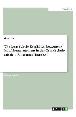 Wie kann Schule Konflikten begegnen? Konfliktmanagement in der Grundschule mit dem Programm "Faustlos" -  Anonym