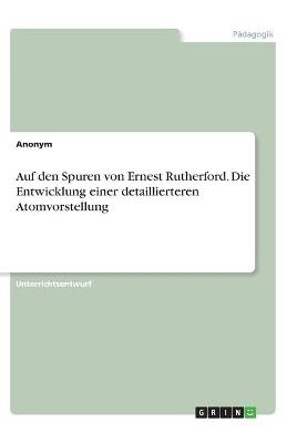 Auf den Spuren von Ernest Rutherford. Die Entwicklung einer detaillierteren Atomvorstellung -  Anonym