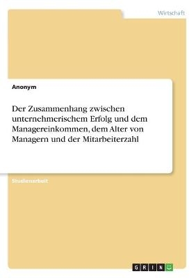 Der Zusammenhang zwischen unternehmerischem Erfolg und dem Managereinkommen, dem Alter von Managern und der Mitarbeiterzahl -  Anonymous