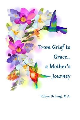 From Grief to Grace...a Mother's Journey - Robyn DeLong