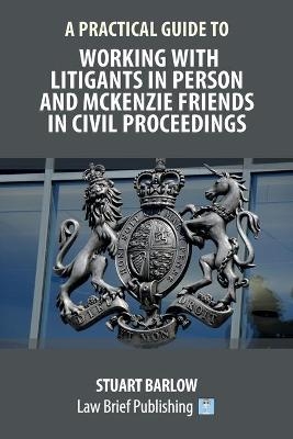 A Practical Guide to Working With Litigants in Person and McKenzie Friends in Civil Proceedings - Stuart Barlow