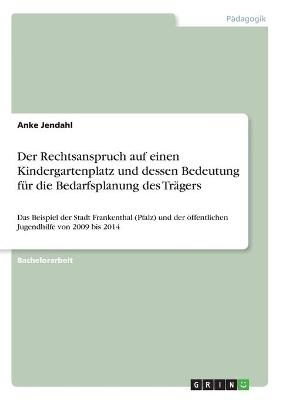 Der Rechtsanspruch auf einen Kindergartenplatz und dessen Bedeutung fÃ¼r die Bedarfsplanung des TrÃ¤gers - Anke Jendahl