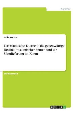 Das islamische Eherecht, die gegenwärtige Realität muslimischer Frauen und die Überlieferung im Koran - Julia Kobán