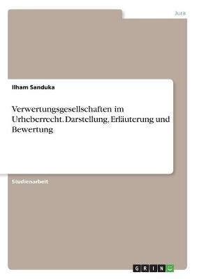 Verwertungsgesellschaften im Urheberrecht. Darstellung, ErlÃ¤uterung und Bewertung - Ilham Sanduka