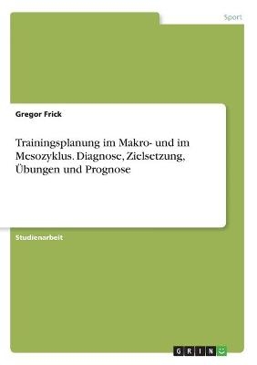 Trainingsplanung im Makro- und im Mesozyklus. Diagnose, Zielsetzung, Ãbungen und Prognose - Gregor Frick