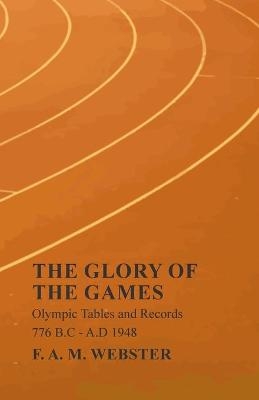 The Glory of the Games - Olympic Tables and Records - 776 B.C - A.D 1948;With the Extract 'Classical Games' by Francis Storr - F A M Webster