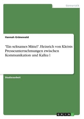 "Ein seltsames Mittel". Heinrich von Kleists Presseunternehmungen zwischen Kommunikation und KalkuÂ¿l - Hannah GrÃ¼newald