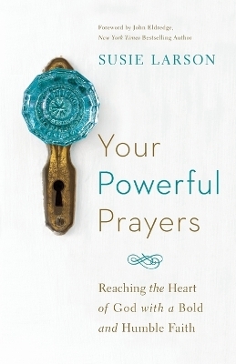 Your Powerful Prayers – Reaching the Heart of God with a Bold and Humble Faith - Susie Larson, John Eldredge