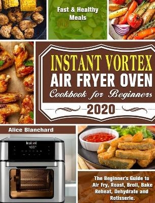 Instant Vortex Air Fryer Oven Cookbook for Beginners 2020 - Alice Blanchard