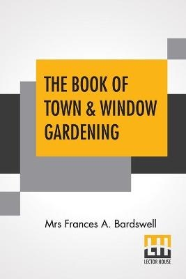 The Book Of Town & Window Gardening - Mrs Frances A L Bardswel