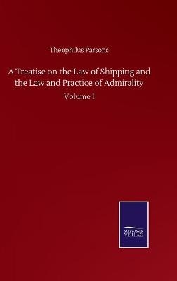 A Treatise on the Law of Shipping and the Law and Practice of Admirality - Theophilus Parsons