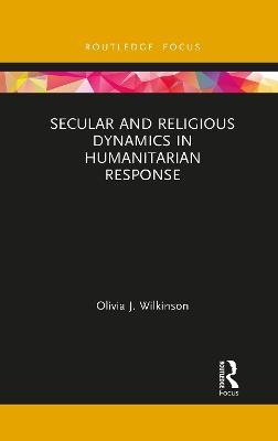 Secular and Religious Dynamics in Humanitarian Response - Olivia J. Wilkinson