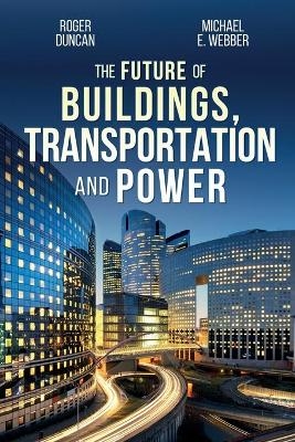 The Future of Buildings, Transportation and Power - Roger Duncan, Michael E Webber