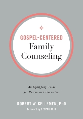 Gospel–Centered Family Counseling – An Equipping Guide for Pastors and Counselors - Robert W. PhD Kellemen, Deepak Reju