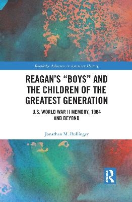 Reagan’s “Boys” and the Children of the Greatest Generation - Jonathan M. Bullinger