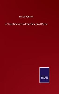 A Treatise on Admirality and Prize - David Roberts