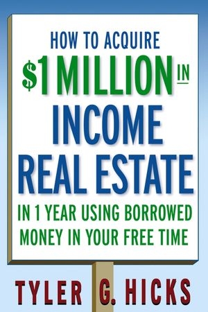 How to Acquire $1-million in Income Real Estate in One Year Using Borrowed Money in Your Free Time -  Tyler G. Hicks