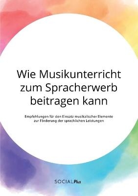 Wie Musikunterricht zum Spracherwerb beitragen kann. Empfehlungen fÃ¼r den Einsatz musikalischer Elemente zur FÃ¶rderung der sprachlichen Leistungen -  Anonymous