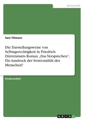 Die Darstellungsweise von Selbstgerechtigkeit in Friedrich DÃ¼rrenmatts Roman Â¿Das VersprechenÂ¿. Ein Ausdruck der IrrationalitÃ¤t des Menschen? - Sara Tillmann