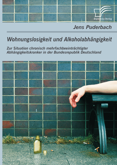 Wohnungslosigkeit und Alkoholabhängigkeit: Zur Situation chronisch mehrfachbeeinträchtigter Abhängigkeitskranker in der Bundesrepublik Deutschland -  Jens Puderbach