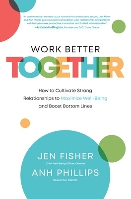 Work Better Together:  How to Cultivate Strong Relationships to Maximize Well-Being and Boost Bottom Lines - Jen Fisher, Anh Phillips