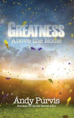 Greatness Above the Noise - Andy Purvis