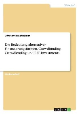 Die Bedeutung alternativer Finanzierungsformen. Crowdfunding, Crowdlending und P2P-Investments - Constantin Schneider