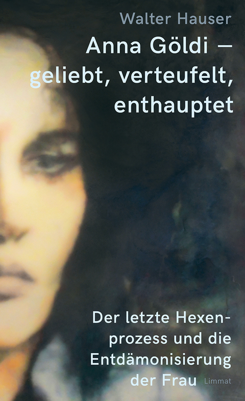 Anna Göldi – geliebt, verteufelt, enthauptet - Walter Hauser