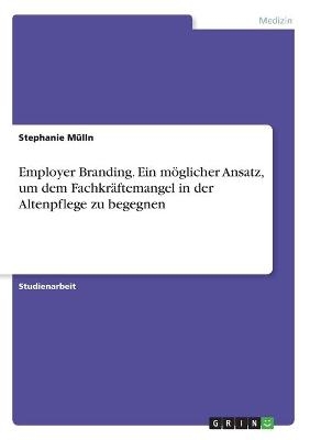 Employer Branding. Ein möglicher Ansatz, um dem Fachkräftemangel in der Altenpflege zu begegnen - Stephanie Mülln