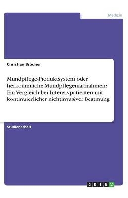 Mundpflege-Produktsystem oder herkÃ¶mmliche MundpflegemaÃnahmen? Ein Vergleich bei Intensivpatienten mit kontinuierlicher nichtinvasiver Beatmung - Christian BrÃ¶dner