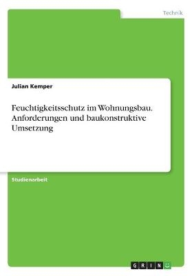 Feuchtigkeitsschutz im Wohnungsbau. Anforderungen und baukonstruktive Umsetzung - Julian Kemper